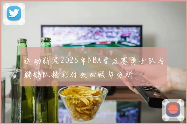 运动新闻2026年NBA季后赛勇士队与鹈鹕队精彩对决回顾与分析