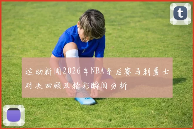 运动新闻2026年NBA季后赛马刺勇士对决回顾及精彩瞬间分析