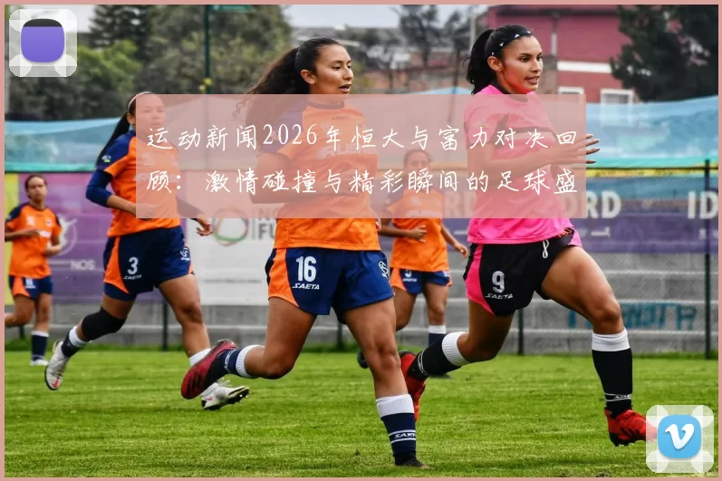 运动新闻2026年恒大与富力对决回顾：激情碰撞与精彩瞬间的足球盛宴