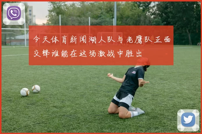 今天体育新闻湖人队与老鹰队正面交锋谁能在这场激战中胜出