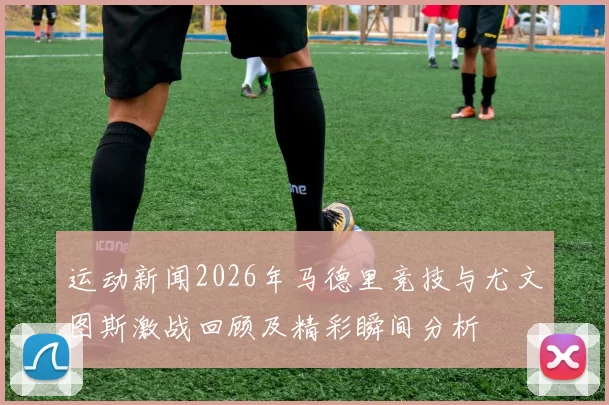 运动新闻2026年马德里竞技与尤文图斯激战回顾及精彩瞬间分析